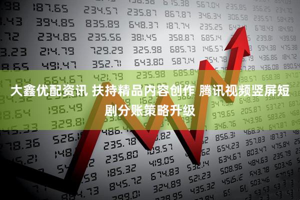 大鑫优配资讯 扶持精品内容创作 腾讯视频竖屏短剧分账策略升级