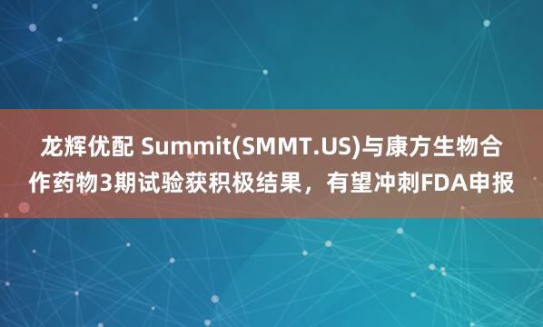 龙辉优配 Summit(SMMT.US)与康方生物合作药物3期试验获积极结果，有望冲刺FDA申报