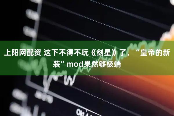 上阳网配资 这下不得不玩《剑星》了，“皇帝的新装”mod果然够极端