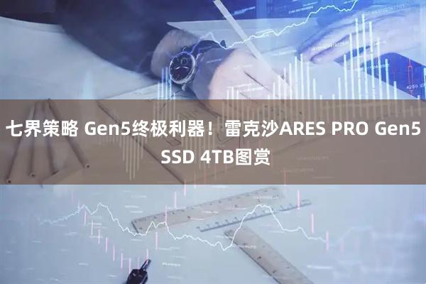 七界策略 Gen5终极利器！雷克沙ARES PRO Gen5 SSD 4TB图赏