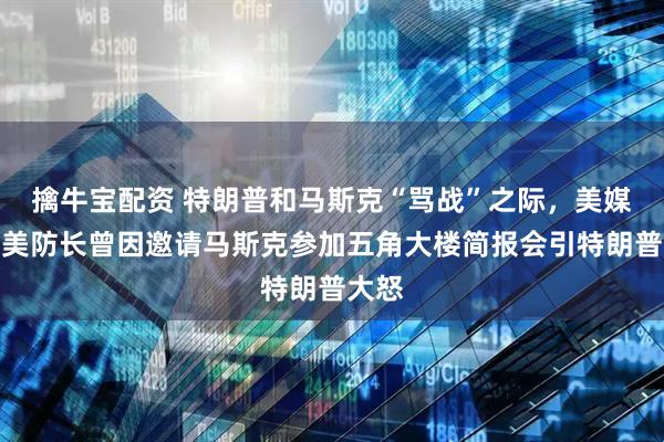 擒牛宝配资 特朗普和马斯克“骂战”之际，美媒爆：美防长曾因邀请马斯克参加五角大楼简报会引特朗普大怒