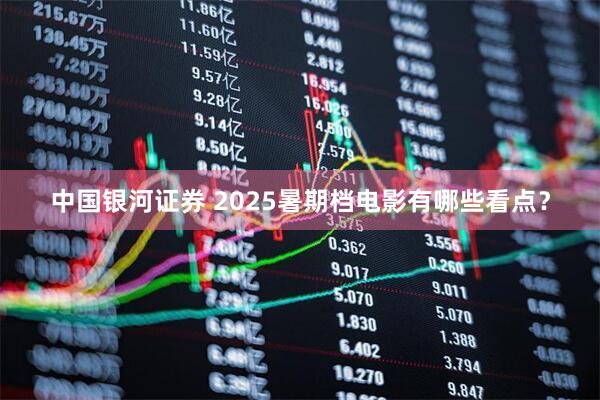 中国银河证券 2025暑期档电影有哪些看点？