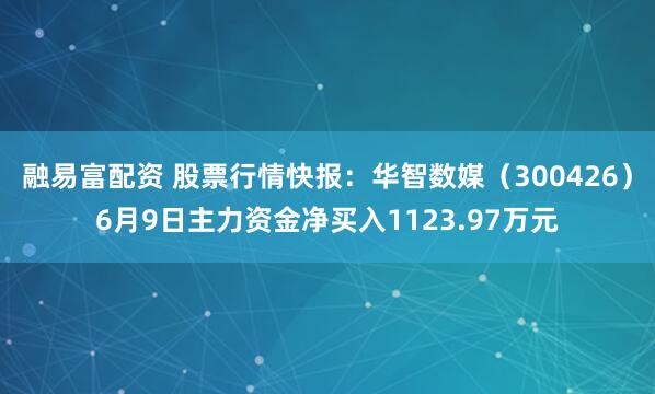 融易富配资 股票行情快报：华智数媒（300426）6月9日主力资金净买入1123.97万元
