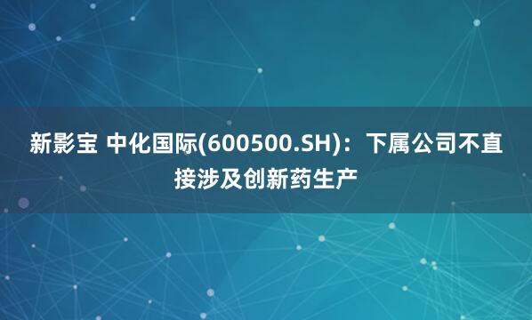 新影宝 中化国际(600500.SH)：下属公司不直接涉及创新药生产