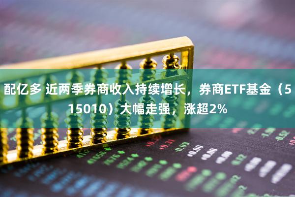 配亿多 近两季券商收入持续增长，券商ETF基金（515010）大幅走强，涨超2%
