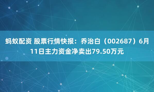 蚂蚁配资 股票行情快报：乔治白（002687）6月11日主力资金净卖出79.50万元