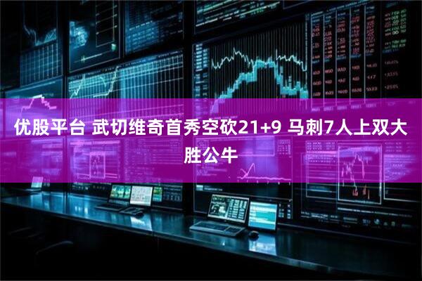 优股平台 武切维奇首秀空砍21+9 马刺7人上双大胜公牛