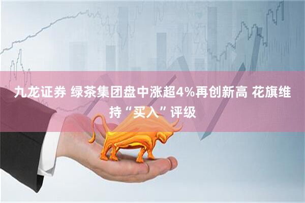 九龙证券 绿茶集团盘中涨超4%再创新高 花旗维持“买入”评级