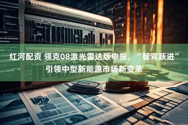 红河配资 领克08激光雷达版申报，“智驾跃进”引领中型新能源市场新变革