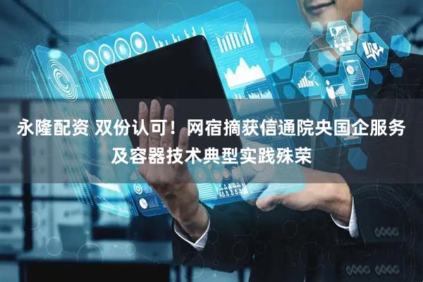 永隆配资 双份认可！网宿摘获信通院央国企服务及容器技术典型实践殊荣