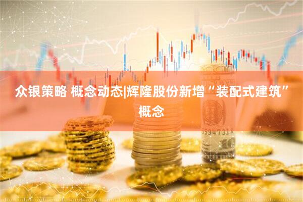 众银策略 概念动态|辉隆股份新增“装配式建筑”概念