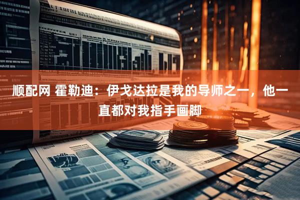 顺配网 霍勒迪：伊戈达拉是我的导师之一，他一直都对我指手画脚