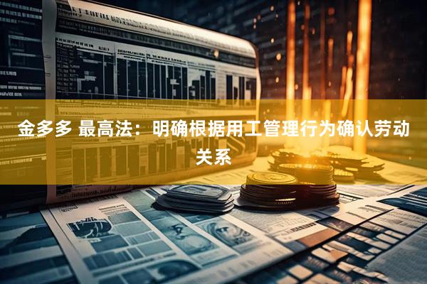 金多多 最高法：明确根据用工管理行为确认劳动关系