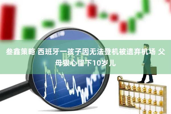 叁鑫策略 西班牙一孩子因无法登机被遗弃机场 父母狠心留下10岁儿