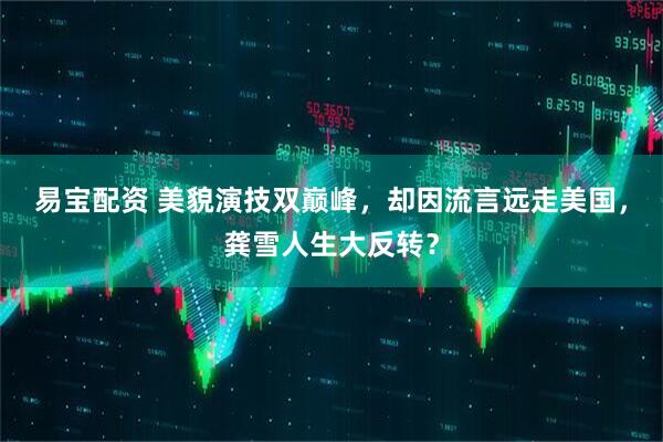 易宝配资 美貌演技双巅峰，却因流言远走美国，龚雪人生大反转？