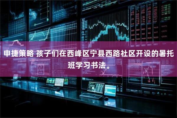 申捷策略 孩子们在西峰区宁县西路社区开设的暑托班学习书法。