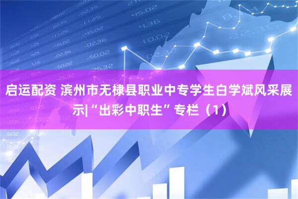 启运配资 滨州市无棣县职业中专学生白学斌风采展示|“出彩中职生”专栏（1）