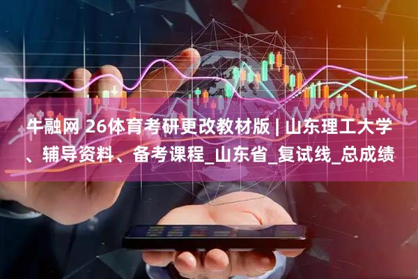 牛融网 26体育考研更改教材版 | 山东理工大学、辅导资料、备考课程_山东省_复试线_总成绩
