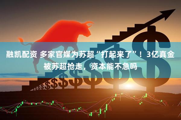 融凯配资 多家官媒为苏超“打起来了”！3亿真金被苏超抢走，资本能不急吗