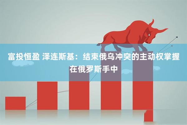 富投恒盈 泽连斯基：结束俄乌冲突的主动权掌握在俄罗斯手中