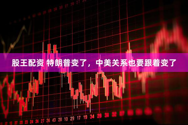 股王配资 特朗普变了，中美关系也要跟着变了
