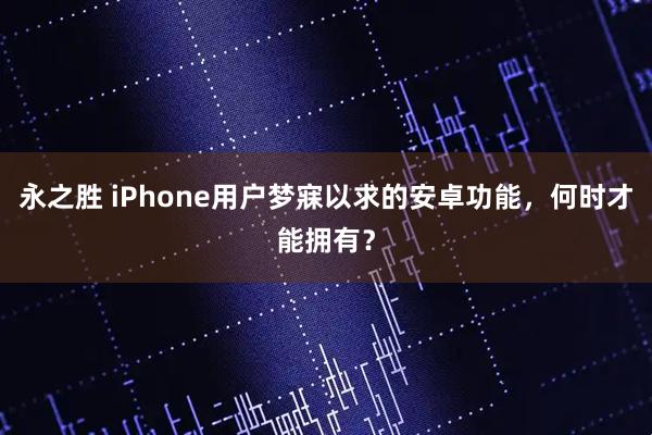 永之胜 iPhone用户梦寐以求的安卓功能,何时才能拥有?