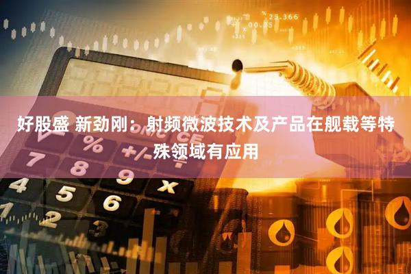 好股盛 新劲刚：射频微波技术及产品在舰载等特殊领域有应用