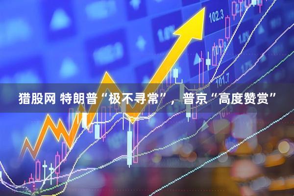 猎股网 特朗普“极不寻常”，普京“高度赞赏”