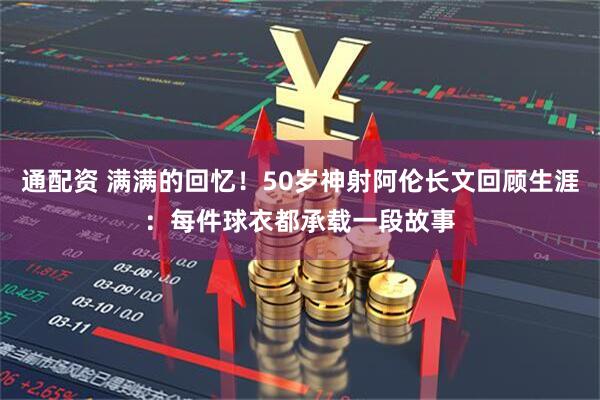 通配资 满满的回忆！50岁神射阿伦长文回顾生涯：每件球衣都承载一段故事