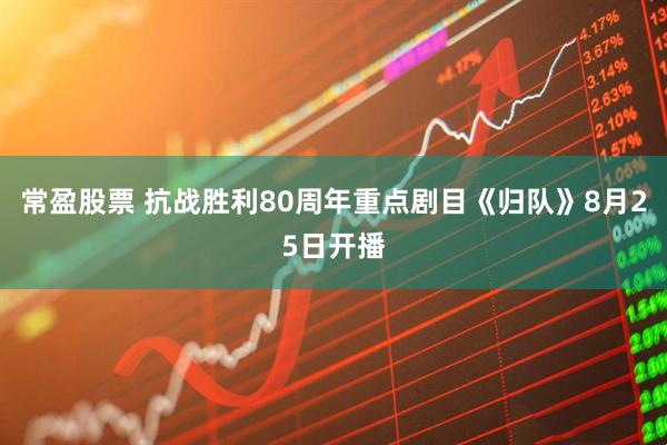 常盈股票 抗战胜利80周年重点剧目《归队》8月25日开播