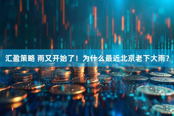 汇盈策略 雨又开始了!为什么最近北京老下大雨?