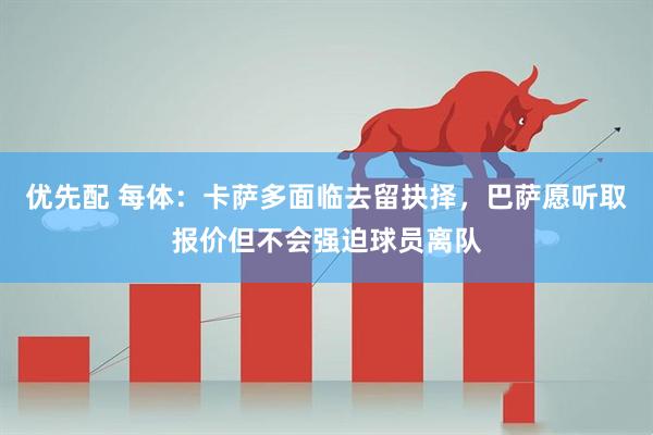 优先配 每体：卡萨多面临去留抉择，巴萨愿听取报价但不会强迫球员离队
