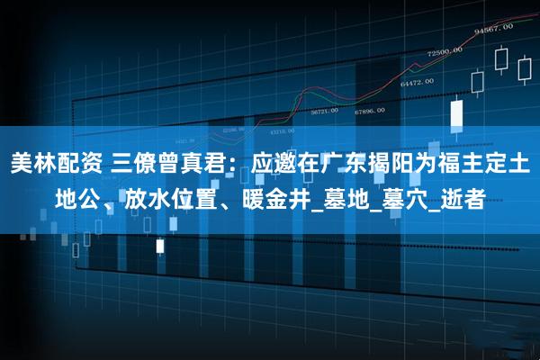 美林配资 三僚曾真君:应邀在广东揭阳为福主定土地公、放水位置、暖金井_墓地_墓穴_逝者
