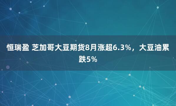 恒瑞盈 芝加哥大豆期货8月涨超6.3%,大豆油累跌5%