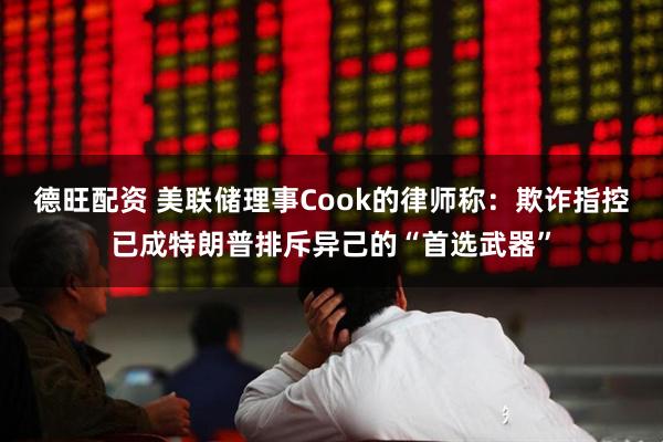 德旺配资 美联储理事Cook的律师称：欺诈指控已成特朗普排斥异己的“首选武器”
