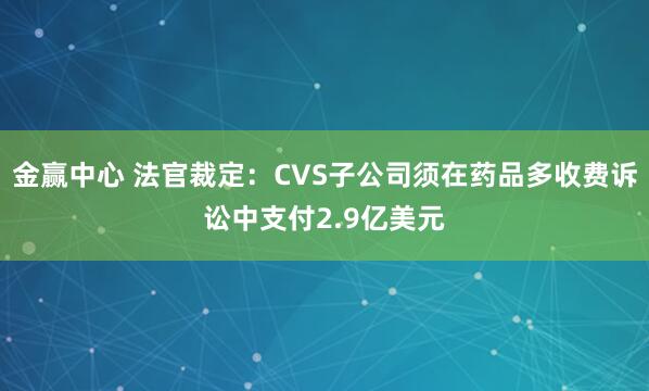 金赢中心 法官裁定：CVS子公司须在药品多收费诉讼中支付2.9亿美元
