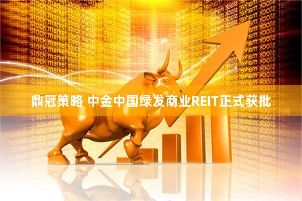 鼎冠策略 中金中国绿发商业REIT正式获批