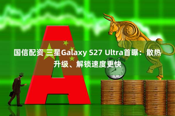 国信配资 三星Galaxy S27 Ultra首曝：散热升级、解锁速度更快