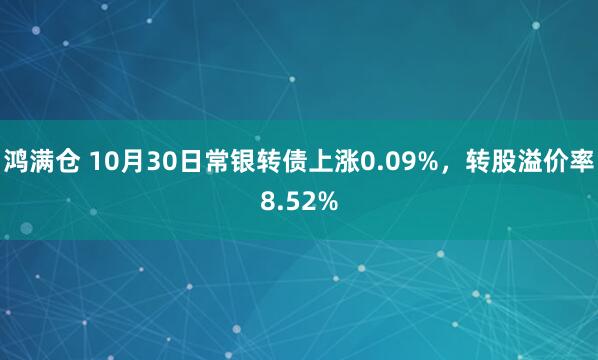 鸿满仓 10月30日常银转债上涨0.09%,转股溢价率8.52%