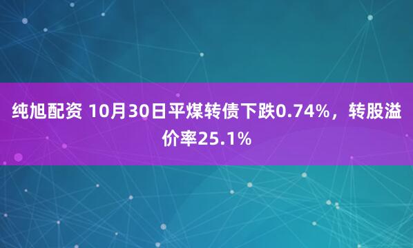 纯旭配资 10月30日平煤转债下跌0.74%,转股溢价率25.1%
