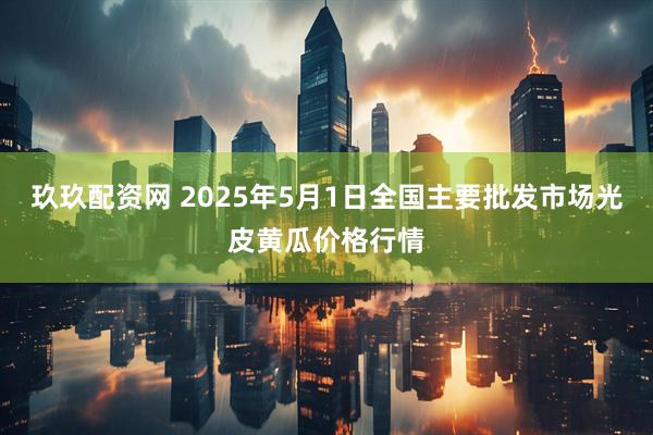 玖玖配资网 2025年5月1日全国主要批发市场光皮黄瓜价格行情