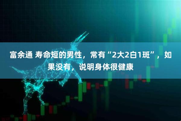 富余通 寿命短的男性，常有“2大2白1斑”，如果没有，说明身体很健康