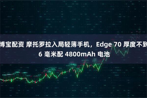 博宝配资 摩托罗拉入局轻薄手机,Edge 70 厚度不到 6 毫米配 4800mAh 电池