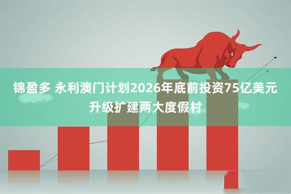 锦盈多 永利澳门计划2026年底前投资75亿美元升级扩建两大度假村
