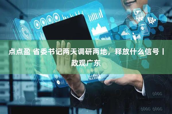 点点盈 省委书记两天调研两地，释放什么信号丨政观广东