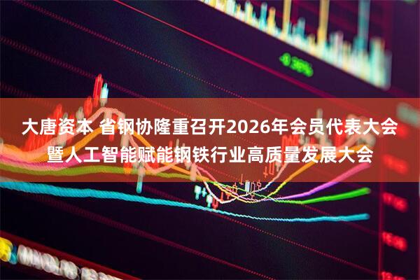 大唐资本 省钢协隆重召开2026年会员代表大会暨人工智能赋能钢铁行业高质量发展大会