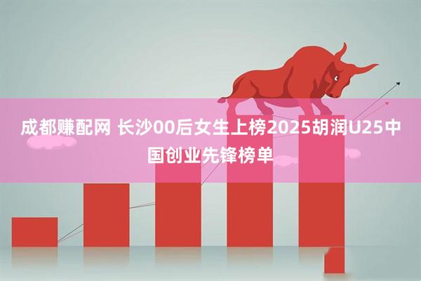 成都赚配网 长沙00后女生上榜2025胡润U25中国创业先锋榜单